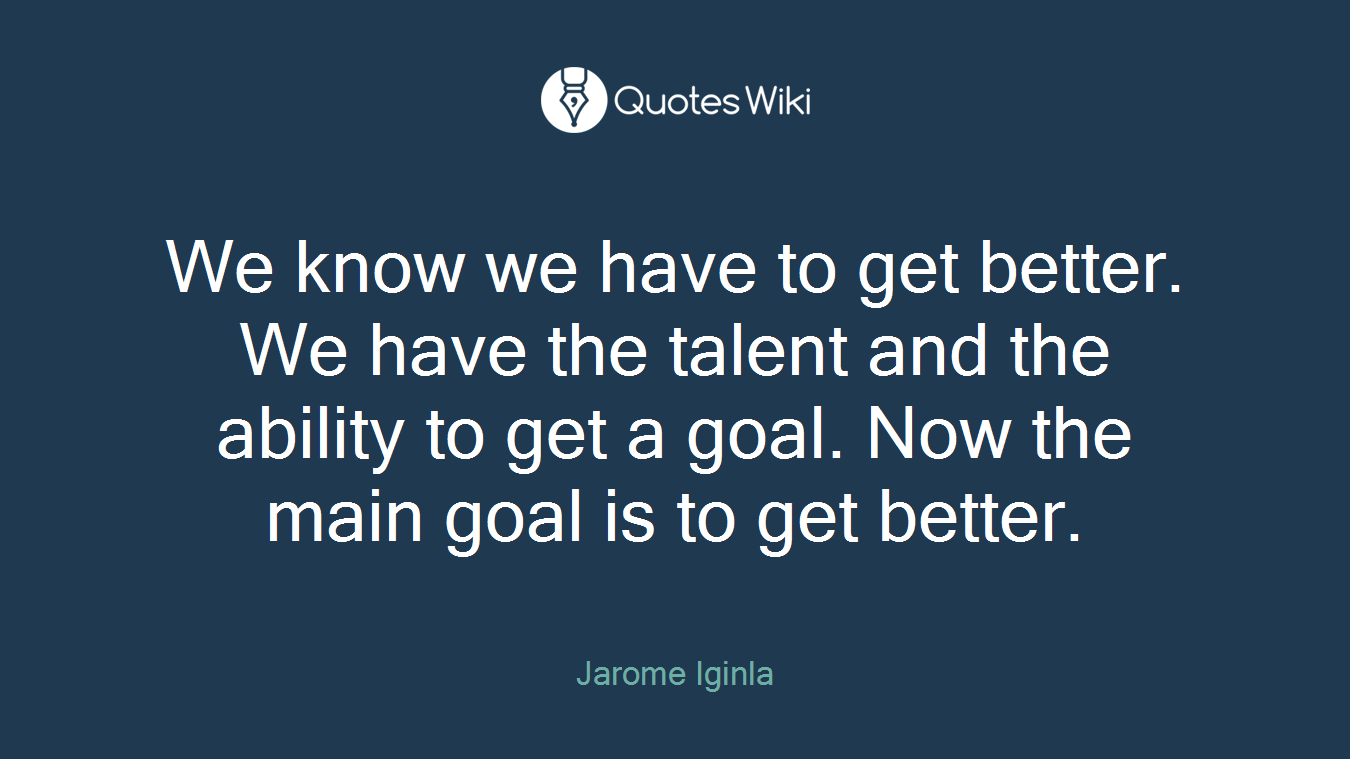 We know we have to get better. We have the talent and the ability to get a goal. Now the main goal is to get better.