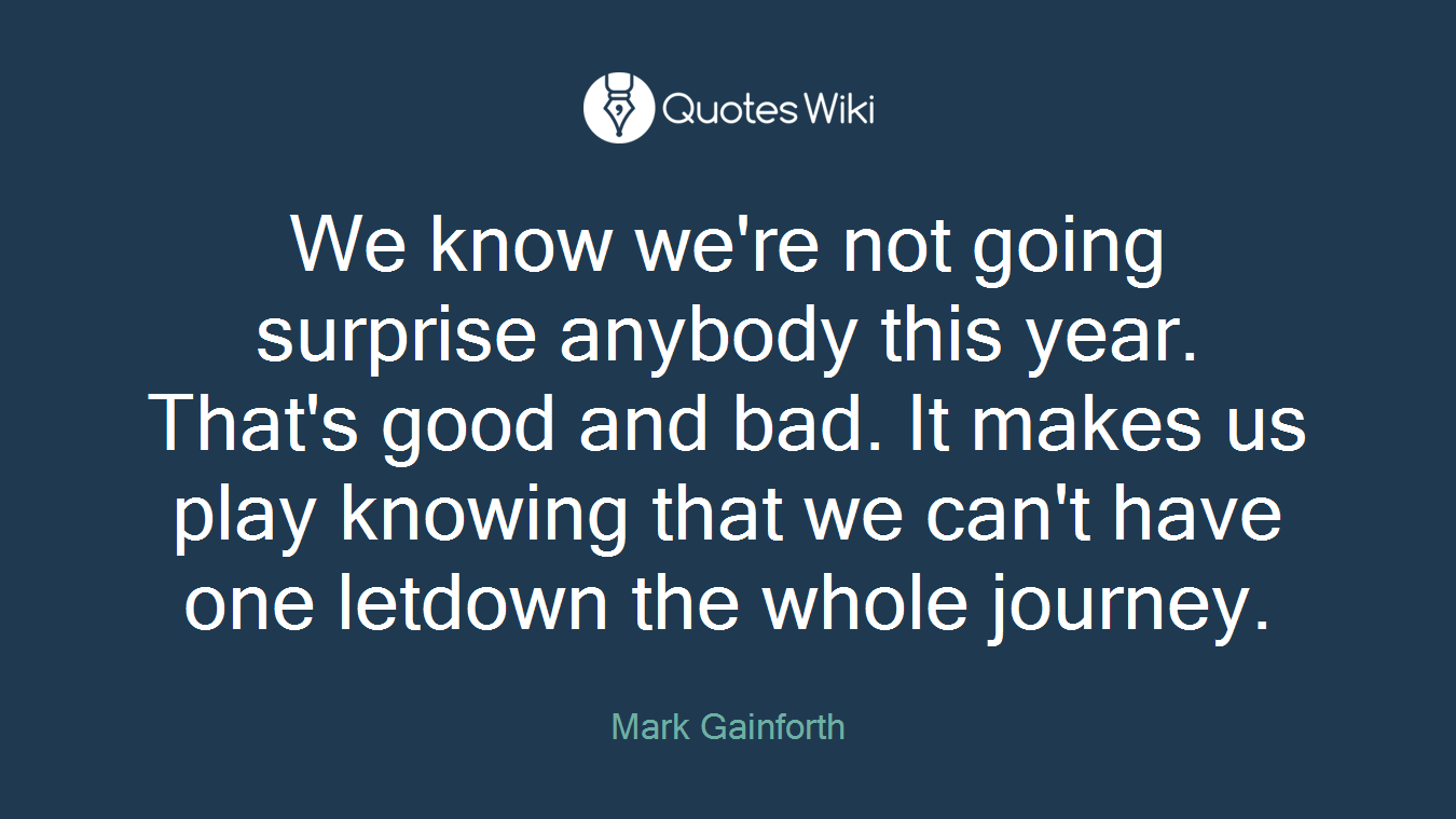 We know we're not going surprise anybody this year. That's good and bad. It makes us play knowing that we can't have one letdown the whole journey.