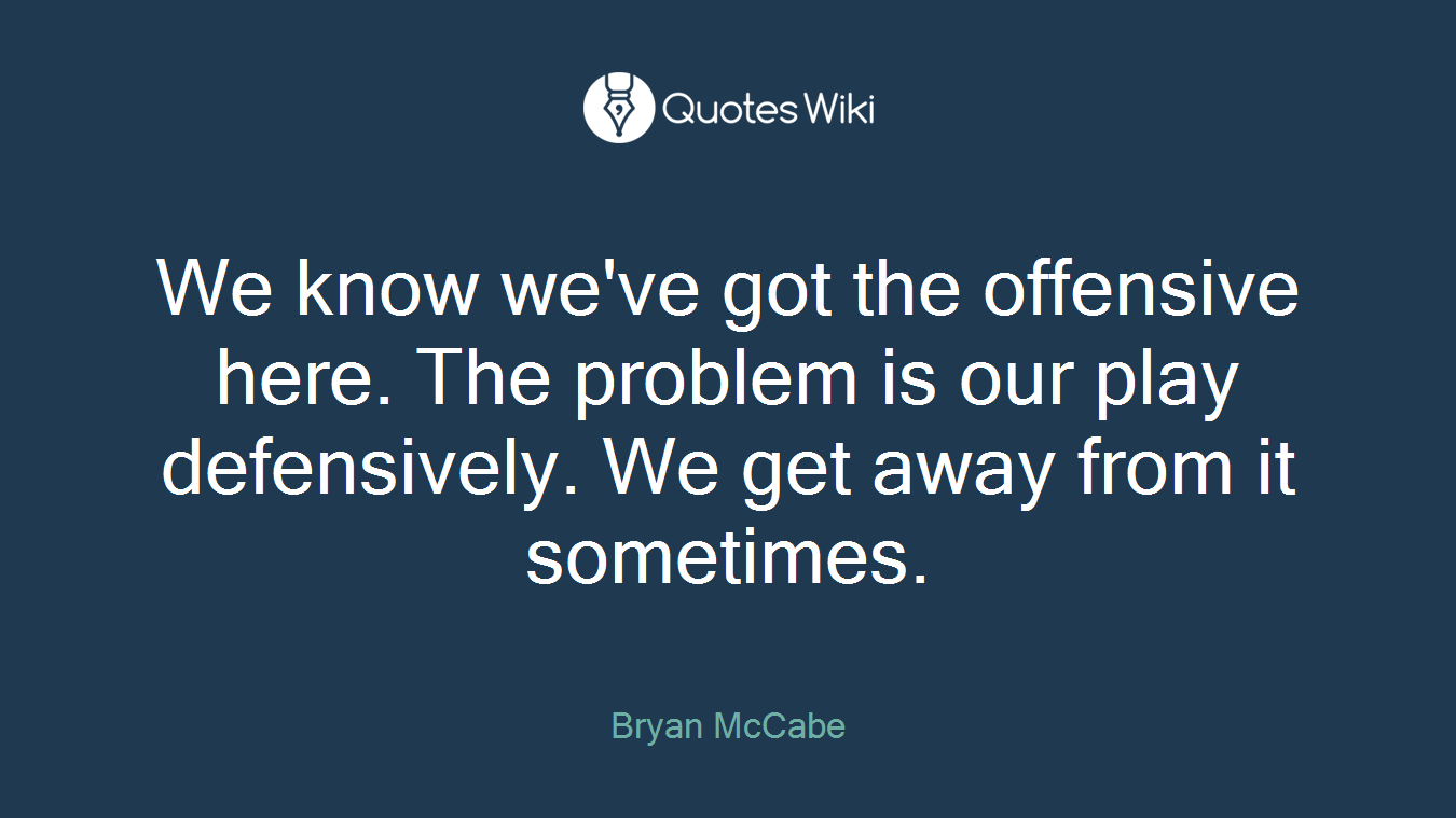 We know we've got the offensive here. The problem is our play defensively. We get away from it sometimes.