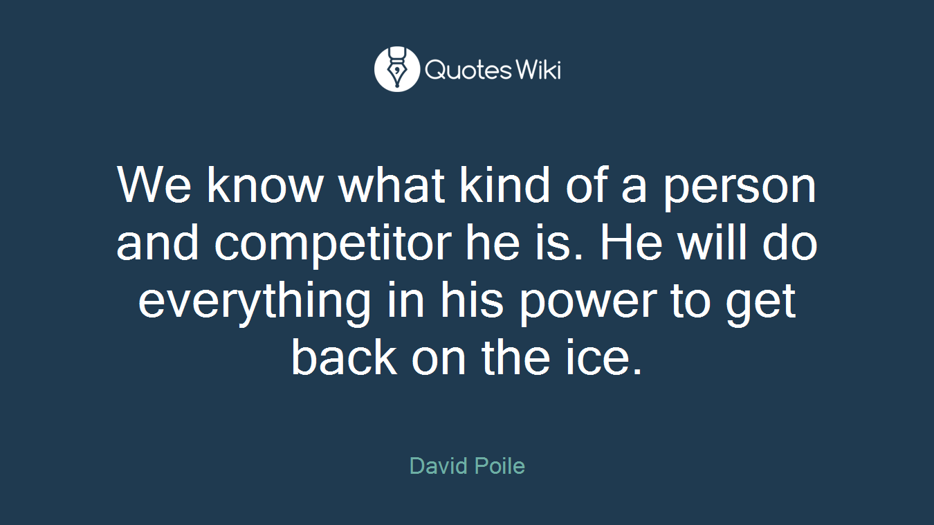 We know what kind of a person and competitor he is. He will do everything in his power to get back on the ice.