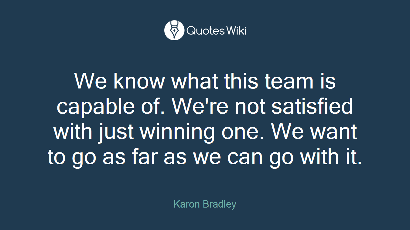 We know what this team is capable of. We're not satisfied with just winning one. We want to go as far as we can go with it.