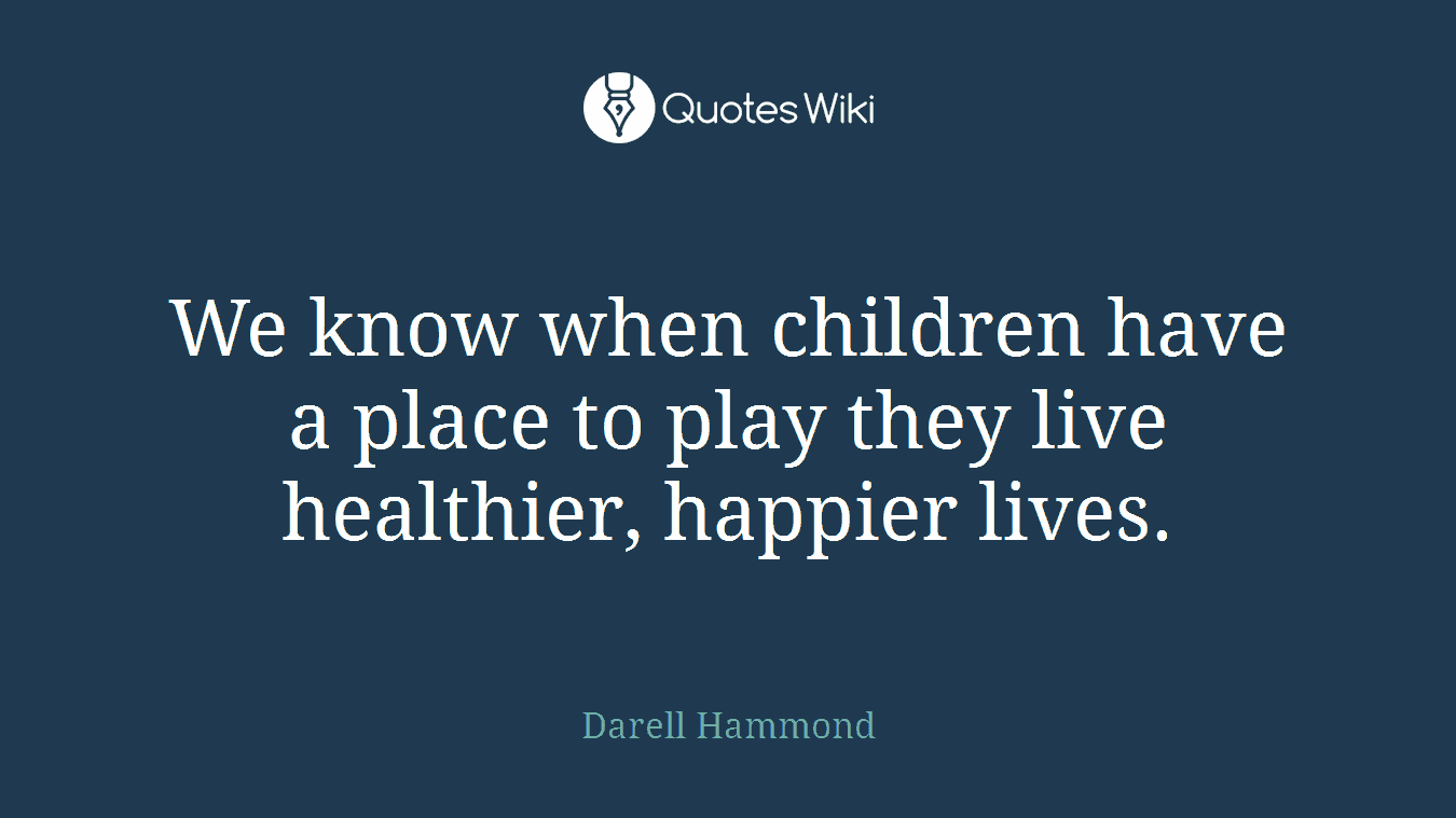 We know when children have a place to play they live healthier, happier lives.