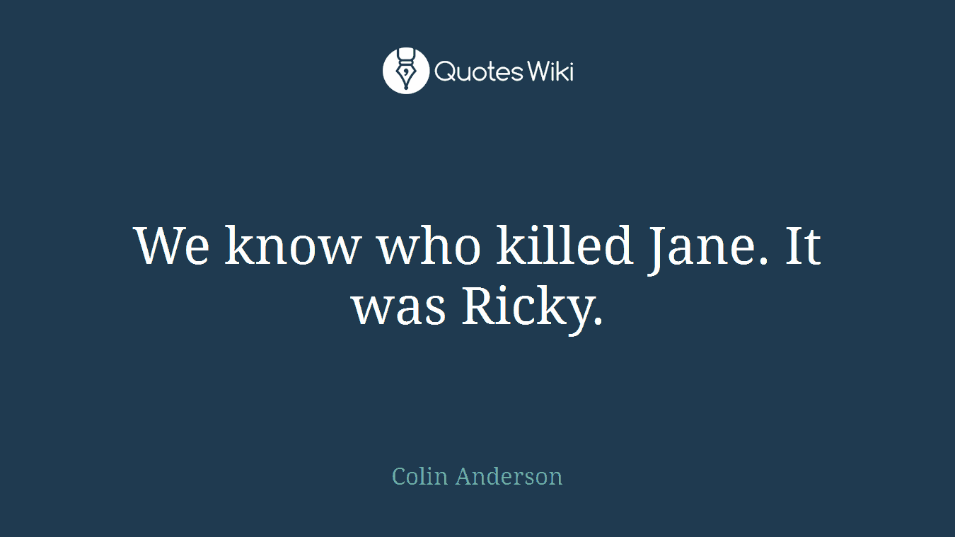 We know who killed Jane. It was Ricky.