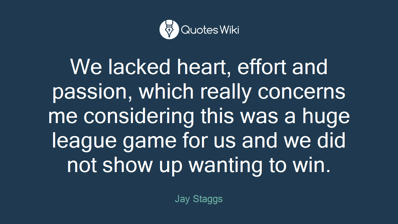 We lacked heart, effort and passion, which really concerns me considering this was a huge league game for us and we did not show up wanting to win.