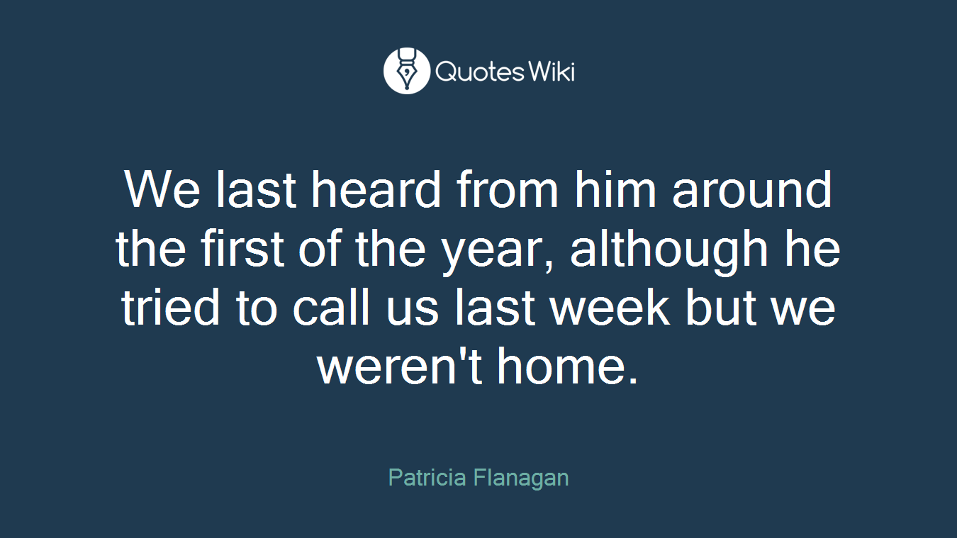We last heard from him around the first of the year, although he tried to call us last week but we weren't home.