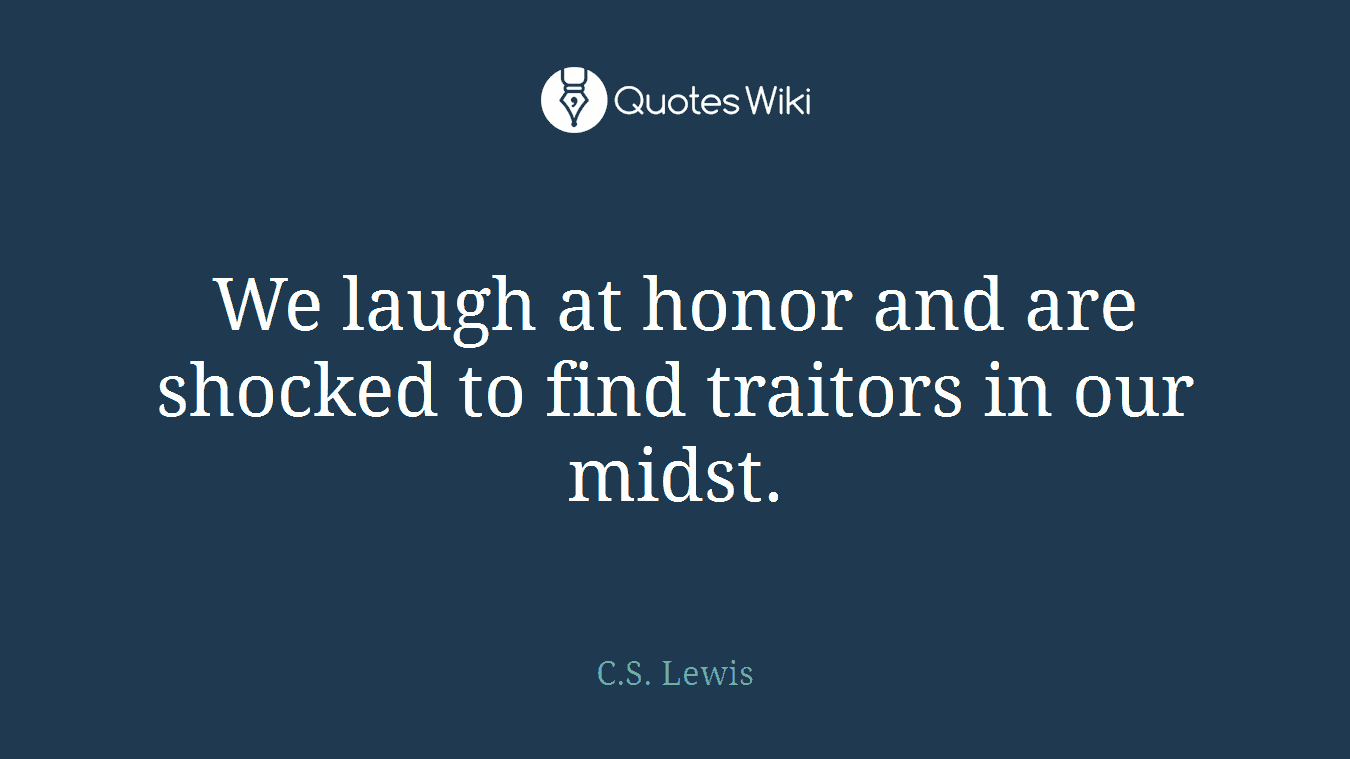 We laugh at honor and are shocked to find traitors in our midst.