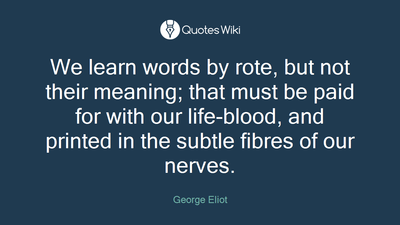We learn words by rote, but not their meaning; that must be paid for with our life-blood, and printed in the subtle fibres of our nerves.