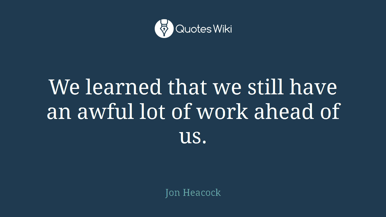 We learned that we still have an awful lot of work ahead of us.