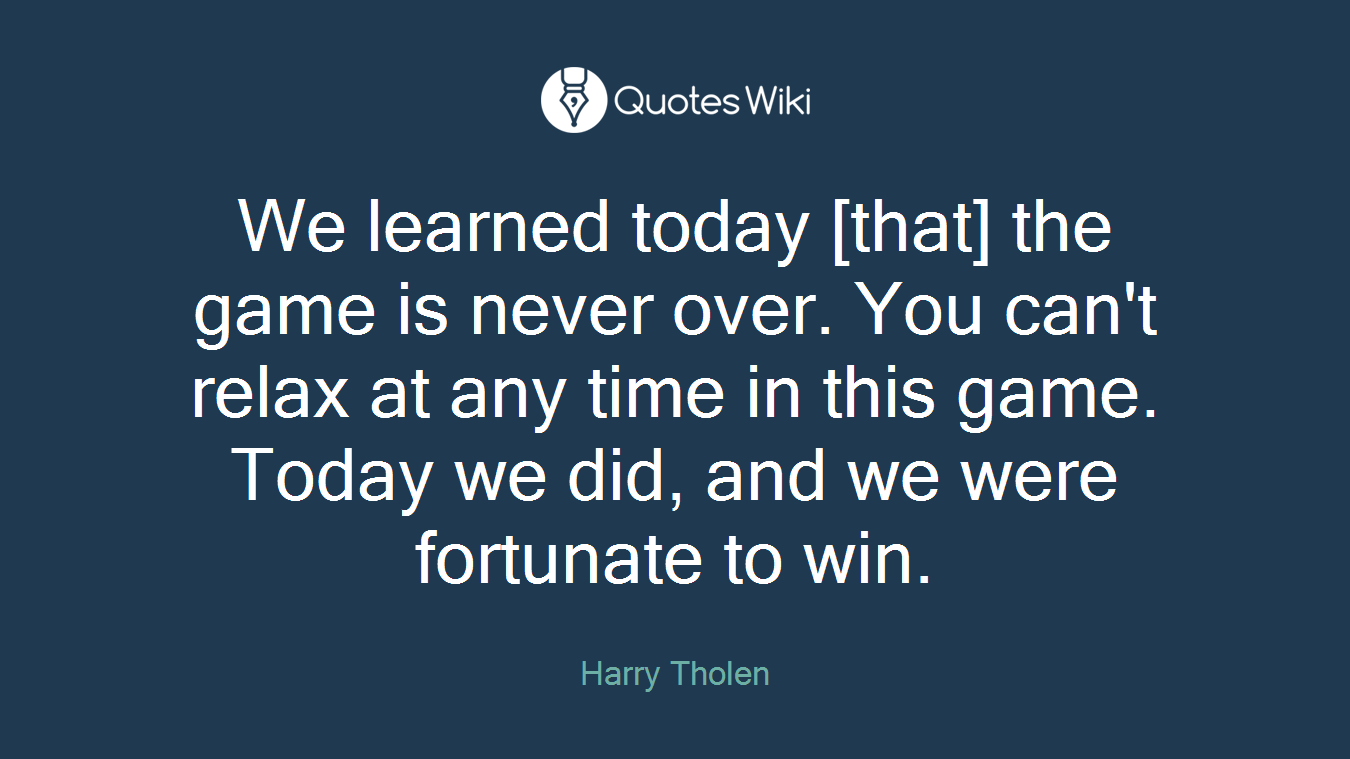 We learned today [that] the game is never over. You can't relax at any time in this game. Today we did, and we were fortunate to win.