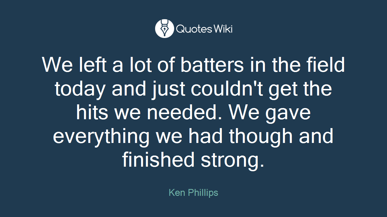 We left a lot of batters in the field today and just couldn't get the hits we needed. We gave everything we had though and finished strong.