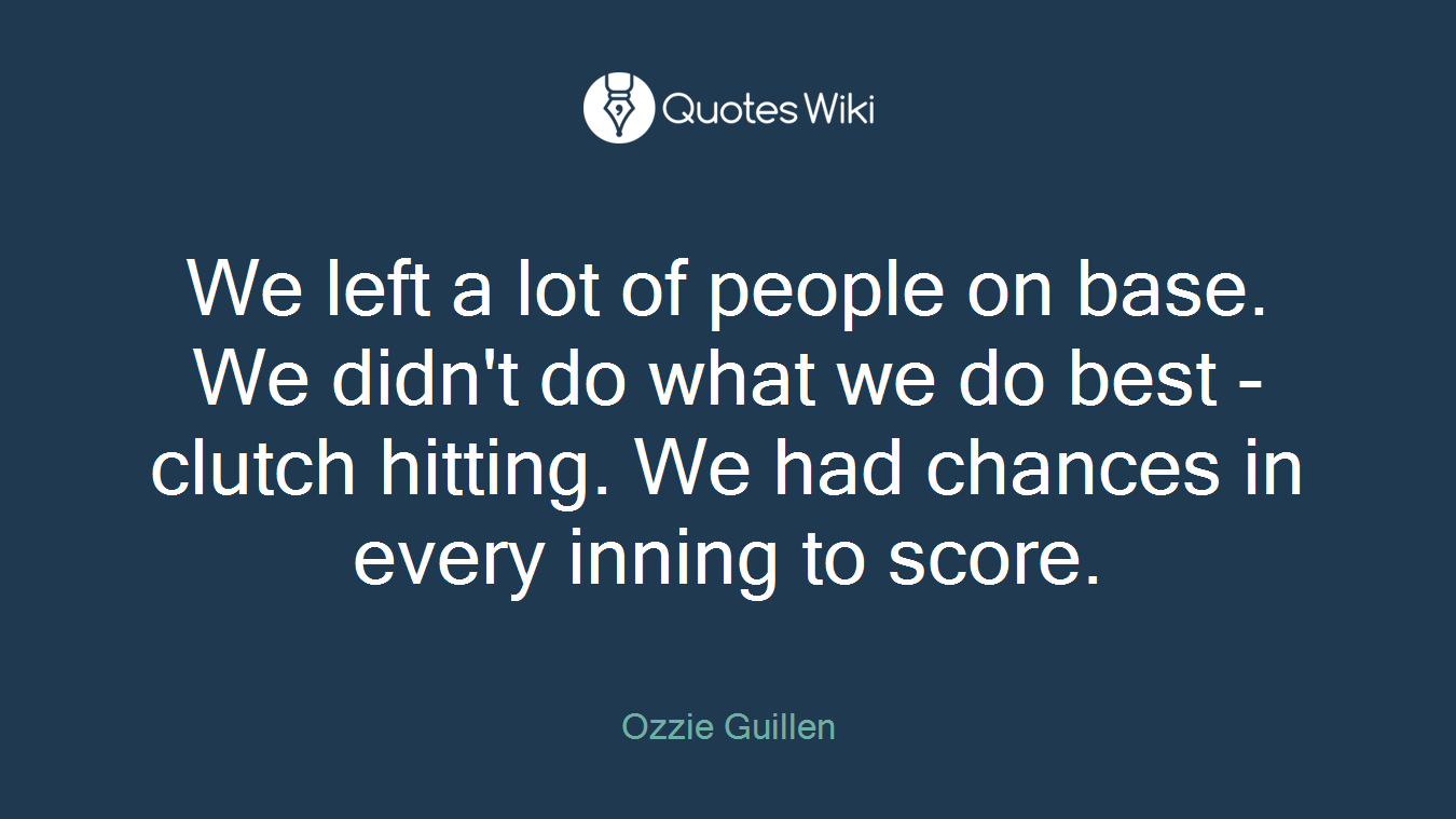 We left a lot of people on base. We didn't do what we do best - clutch hitting. We had chances in every inning to score.