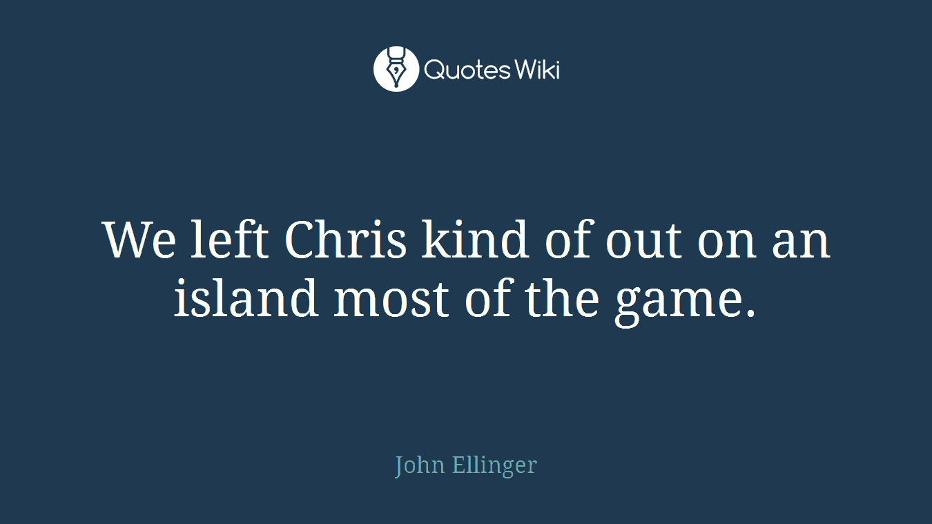 We left Chris kind of out on an island most of the game.