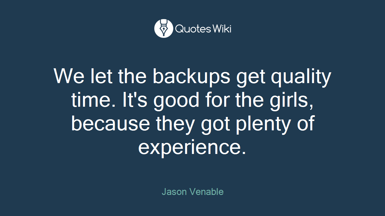 We let the backups get quality time. It's good for the girls, because they got plenty of experience.