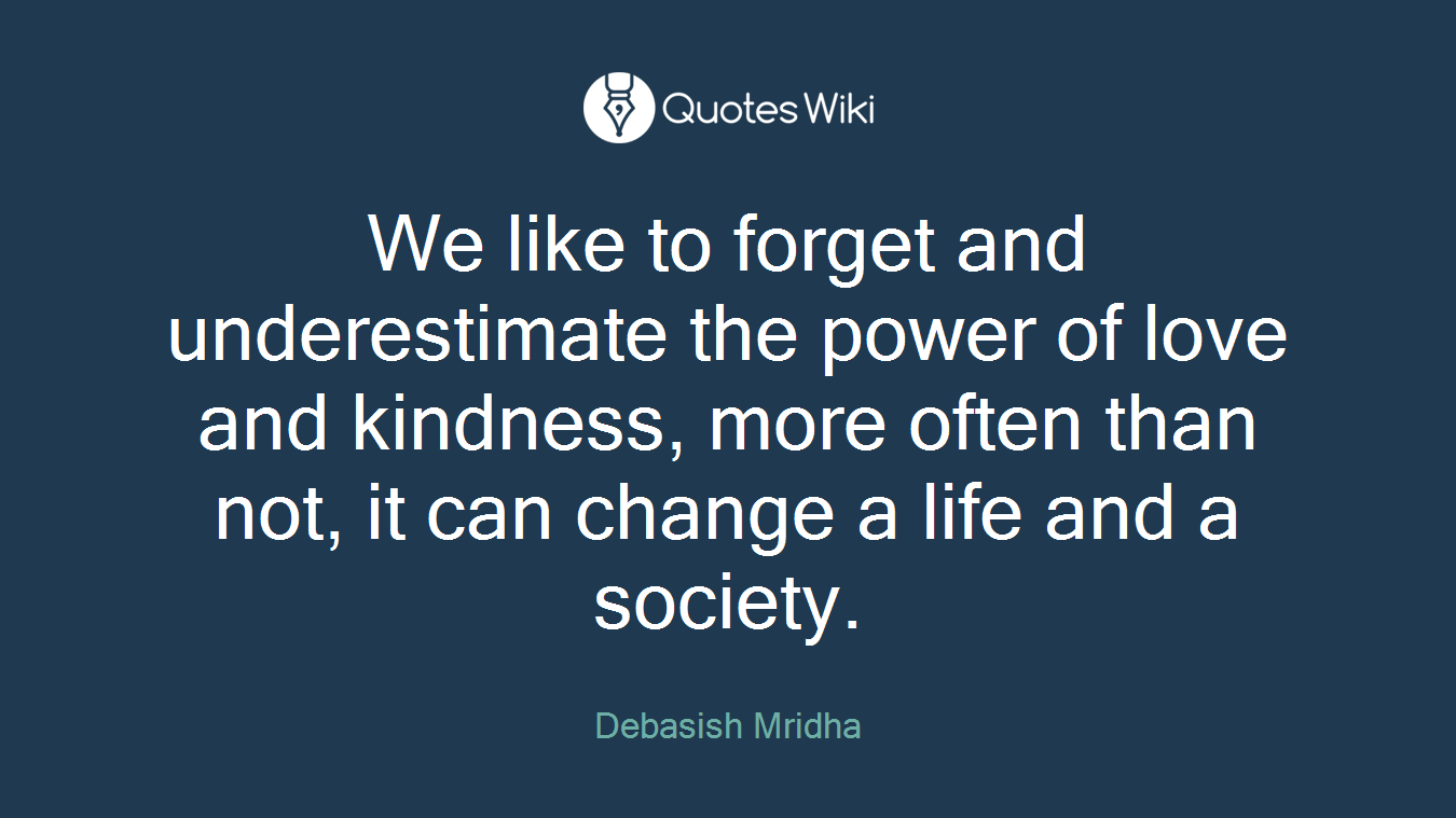 We like to forget and underestimate the power of love and kindness, more often than not, it can change a life and a society.
