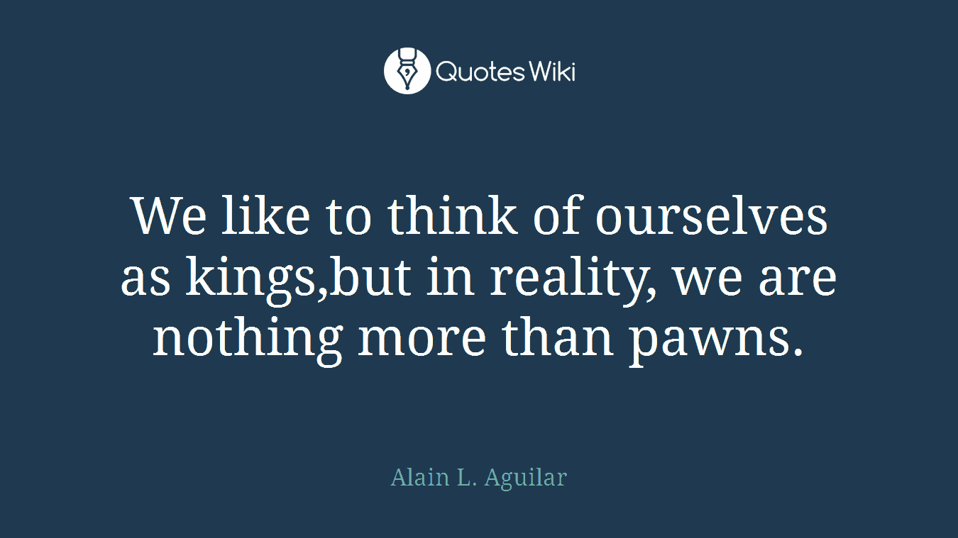 We like to think of ourselves as kings,but in reality, we are nothing more than pawns.