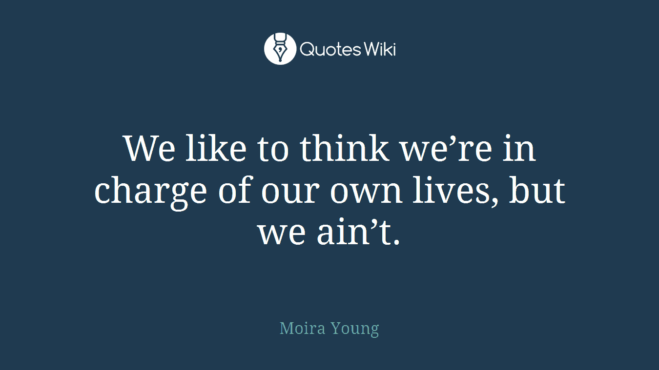 We like to think we’re in charge of our own lives, but we ain’t.