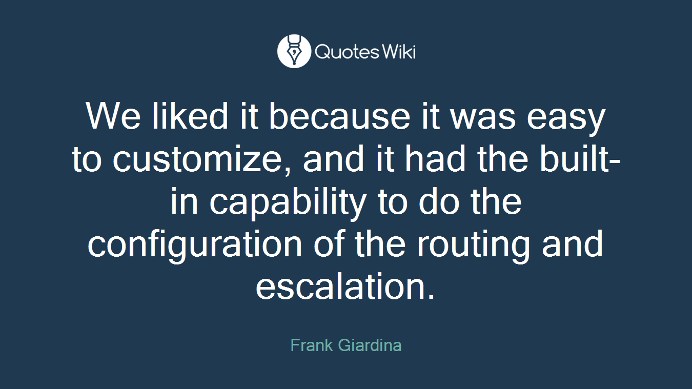 We liked it because it was easy to customize, and it had the built-in capability to do the configuration of the routing and escalation.