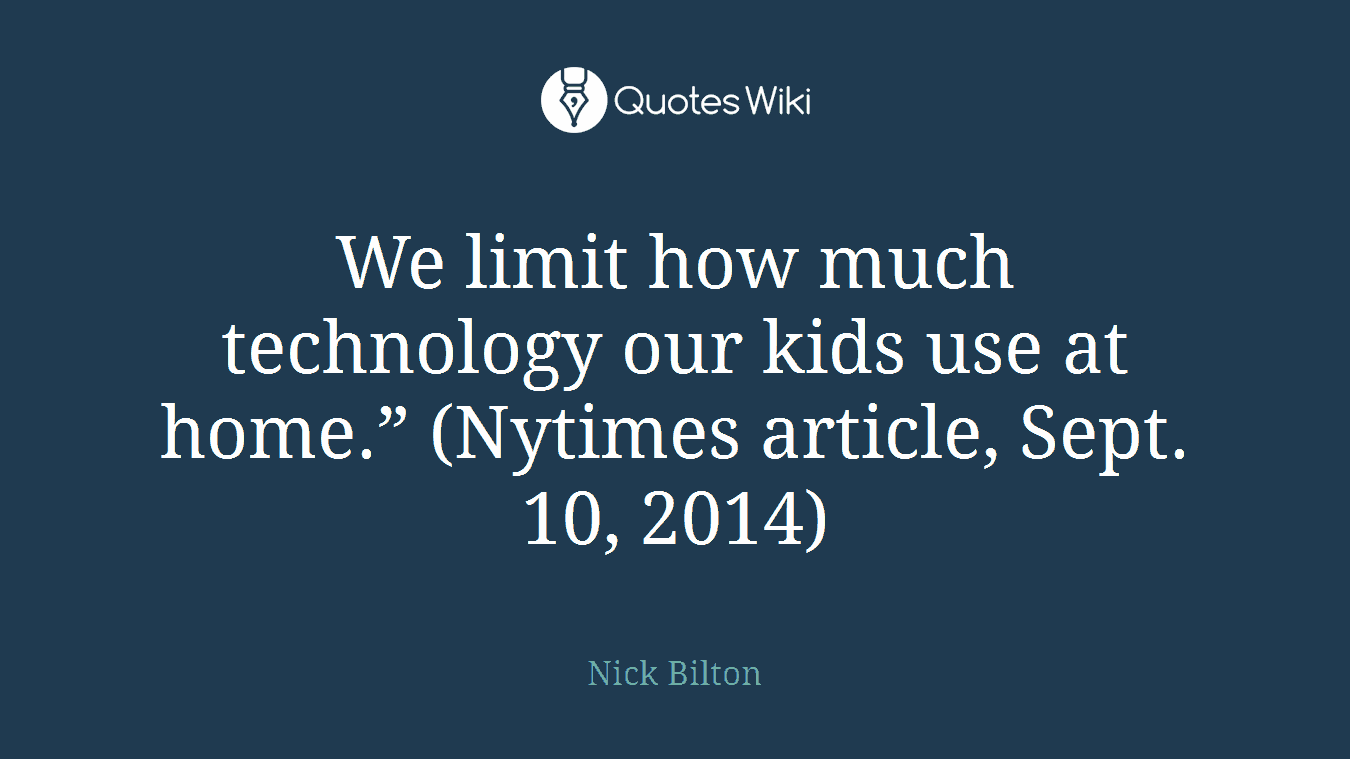 We limit how much technology our kids use at home.” (Nytimes article, Sept. 10, 2014)