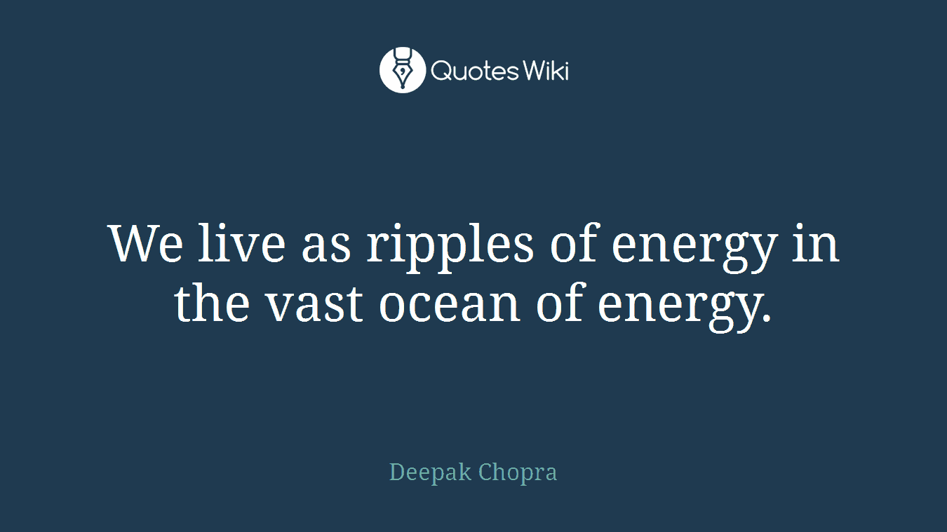 We live as ripples of energy in the vast ocean of energy.