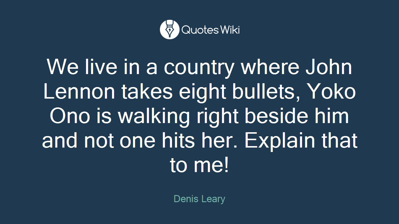 We live in a country where John Lennon takes eight bullets, Yoko Ono is walking right beside him and not one hits her. Explain that to me!