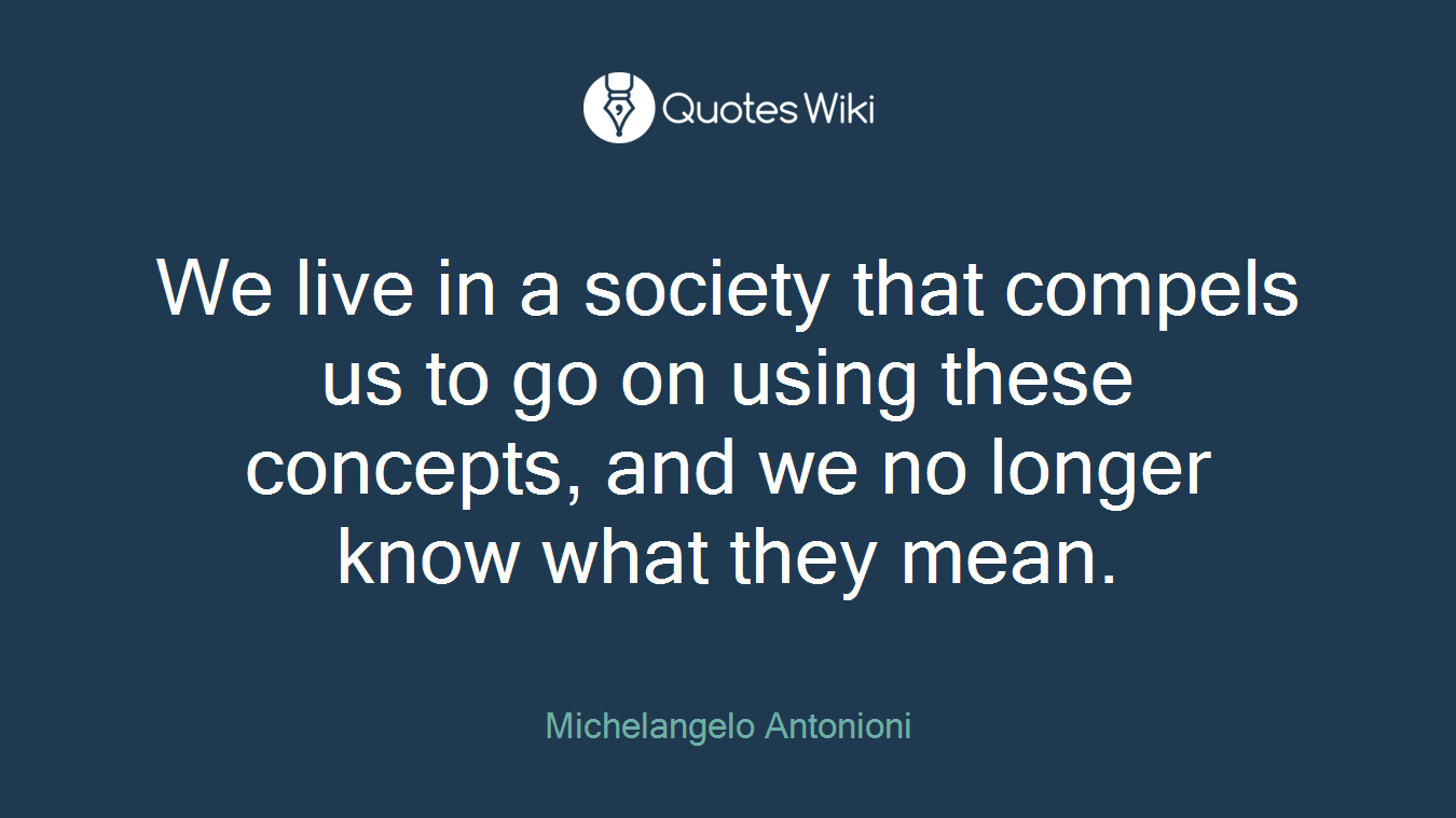 We live in a society that compels us to go on using these concepts, and we no longer know what they mean.