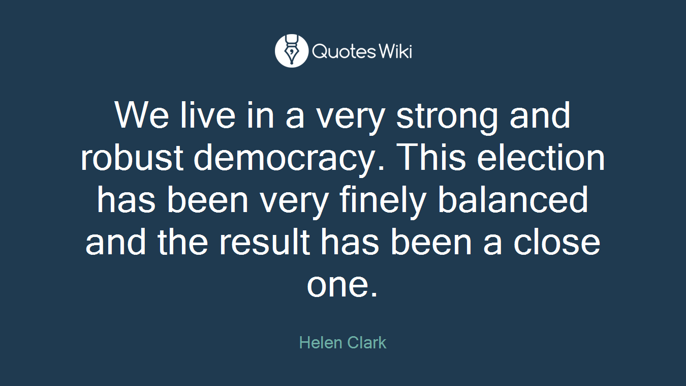 We live in a very strong and robust democracy. This election has been very finely balanced and the result has been a close one.