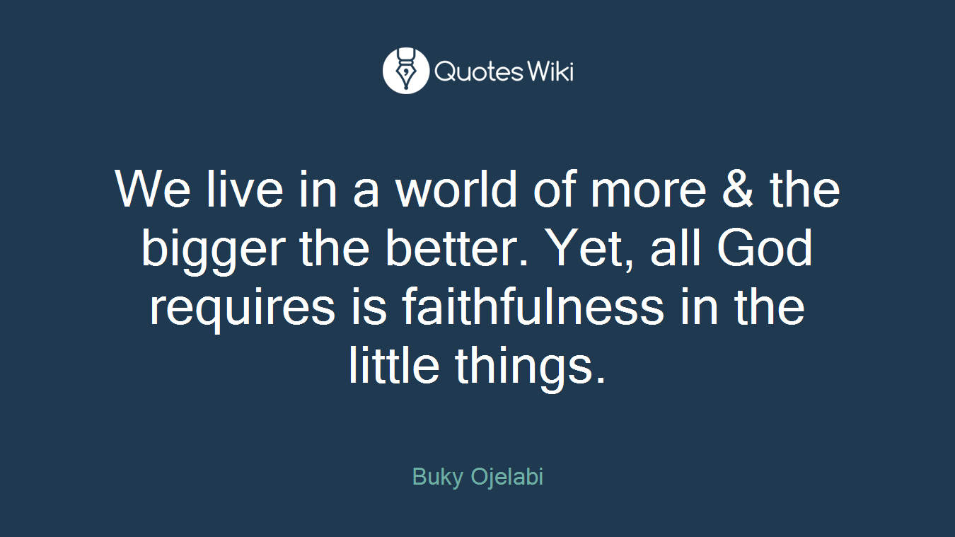 We live in a world of more & the bigger the better. Yet, all God requires is faithfulness in the little things.