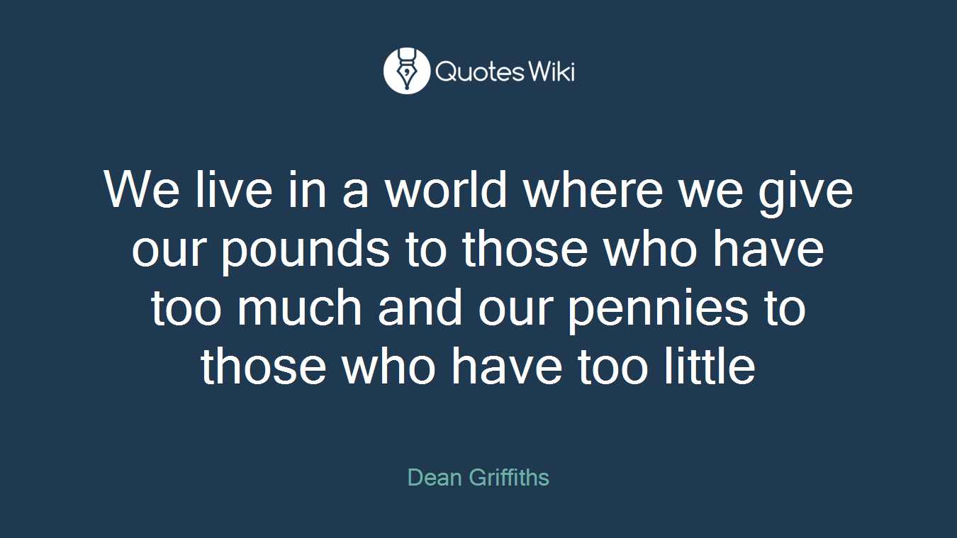 We live in a world where we give our pounds to those who have too much and our pennies to those who have too little