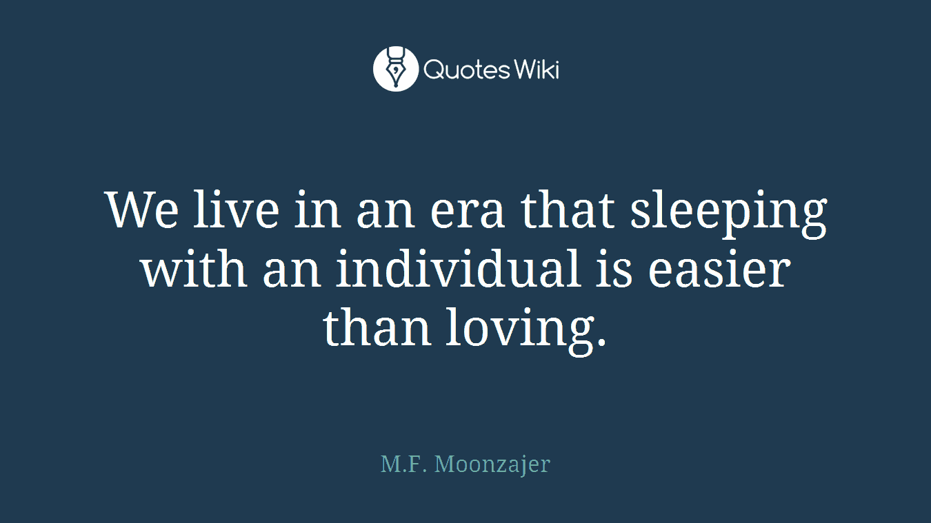 We live in an era that sleeping with an individual is easier than loving.