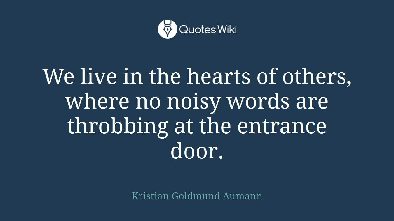 We live in the hearts of others, where no noisy words are throbbing at the entrance door.