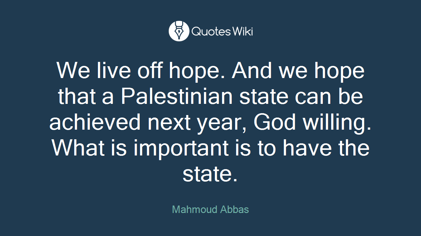 We live off hope. And we hope that a Palestinian state can be achieved next year, God willing. What is important is to have the state.
