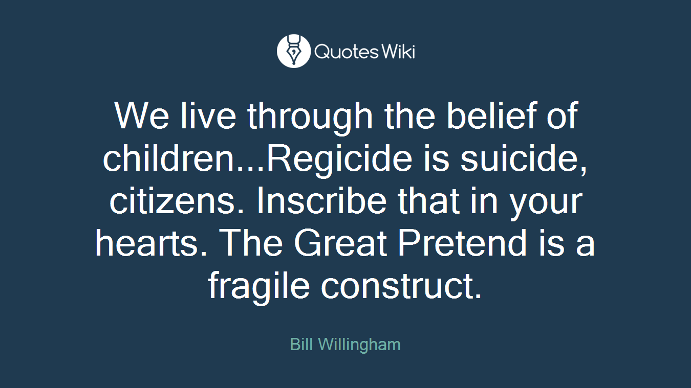 We live through the belief of children...Regicide is suicide, citizens. Inscribe that in your hearts. The Great Pretend is a fragile construct.