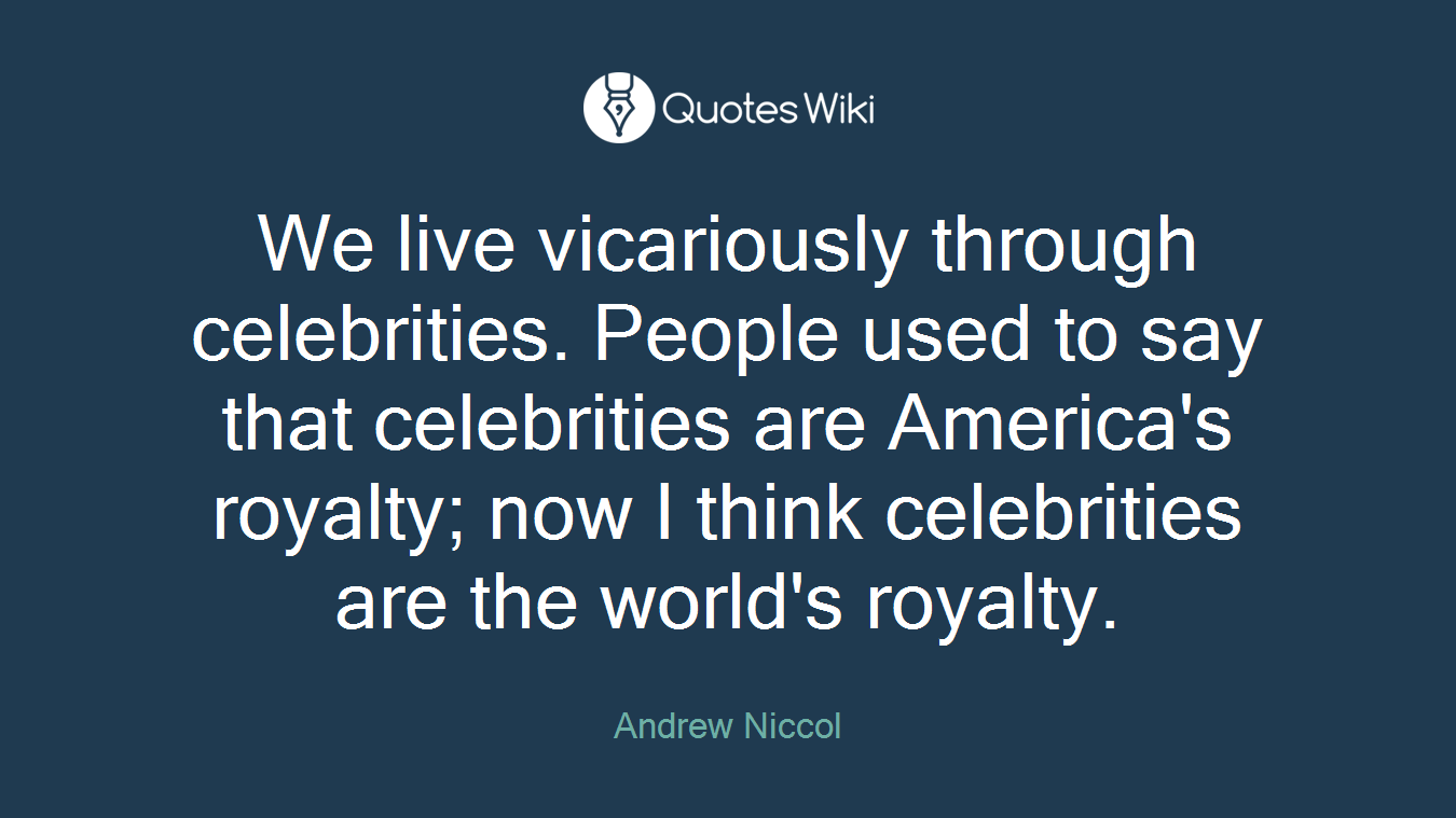 We live vicariously through celebrities. People used to say that celebrities are America's royalty; now I think celebrities are the world's royalty.