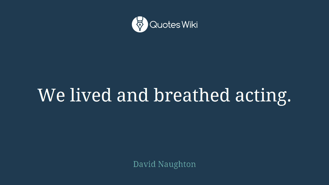We lived and breathed acting.