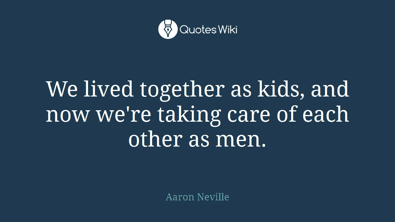 We lived together as kids, and now we're taking care of each other as men.