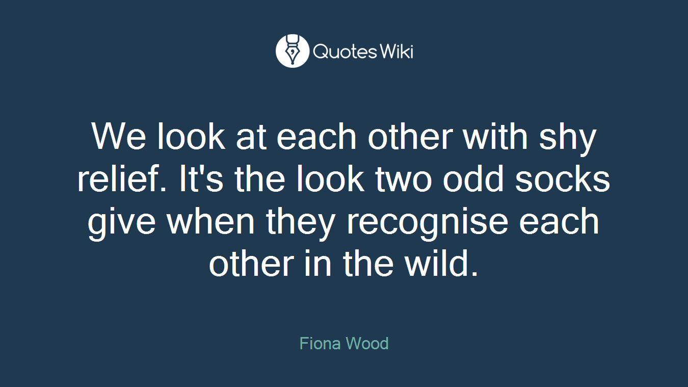 We look at each other with shy relief. It's the look two odd socks give when they recognise each other in the wild.