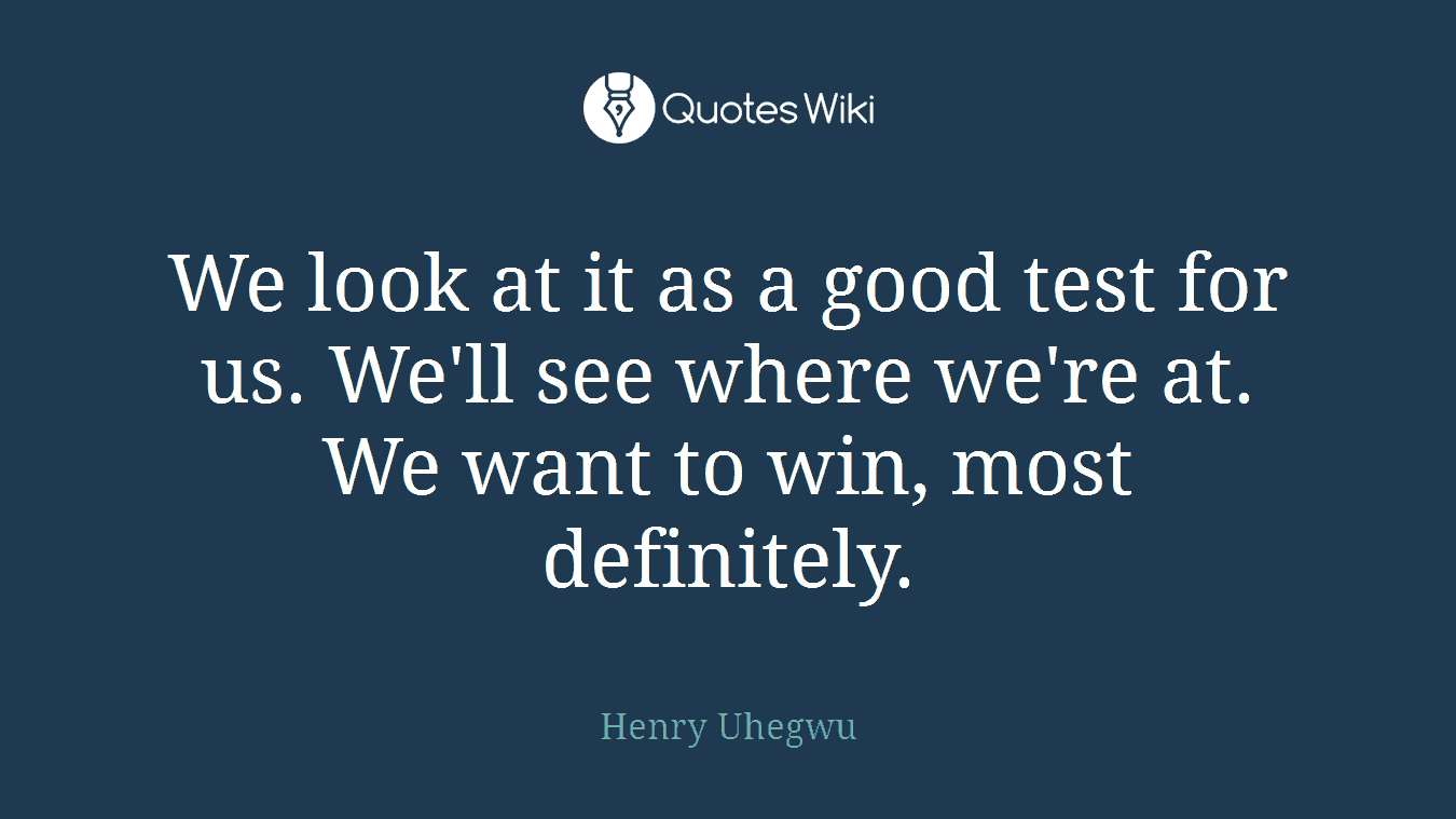 We look at it as a good test for us. We'll see where we're at. We want to win, most definitely.