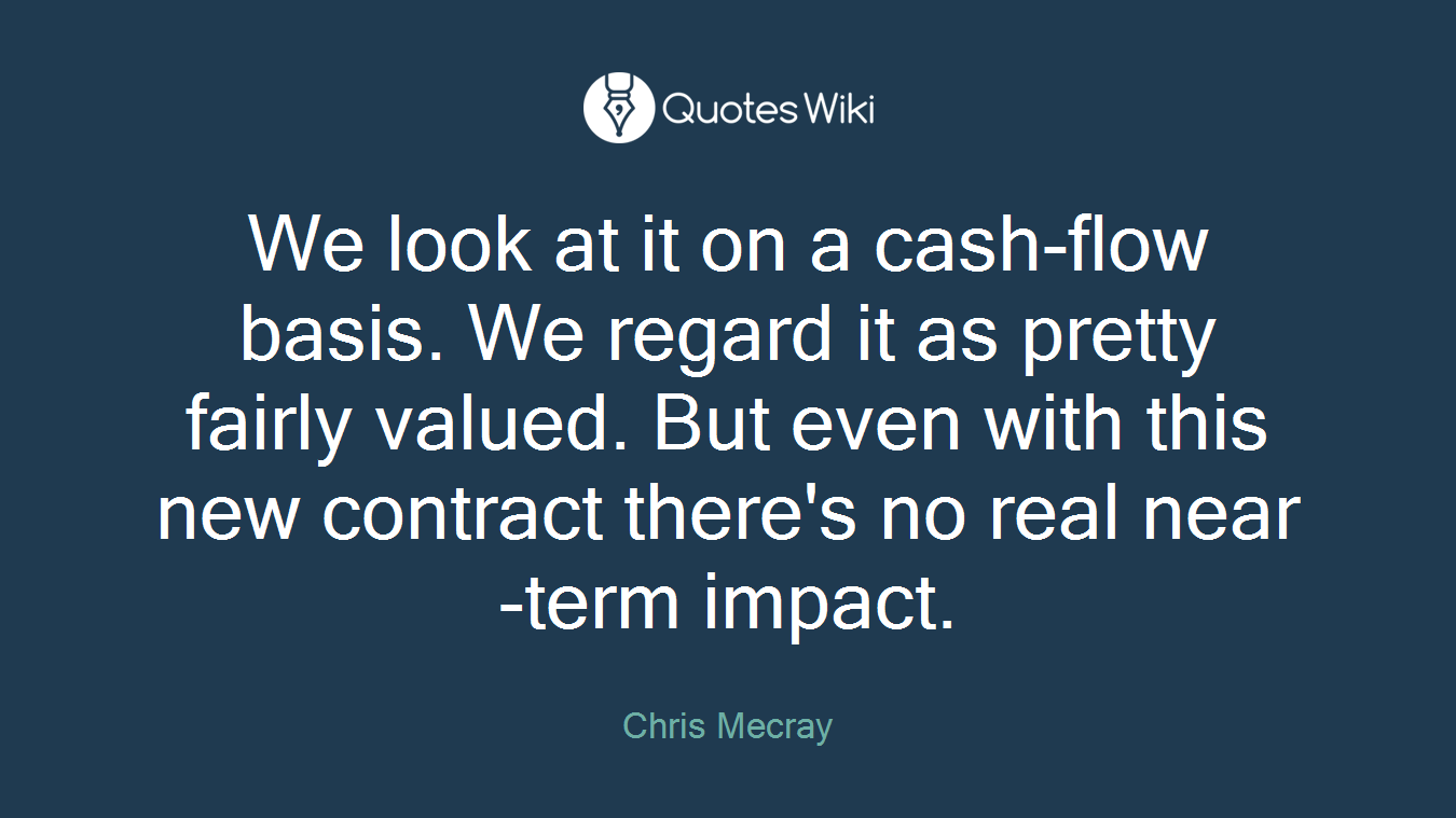 We look at it on a cash-flow basis. We regard it as pretty fairly valued. But even with this new contract there's no real near-term impact.