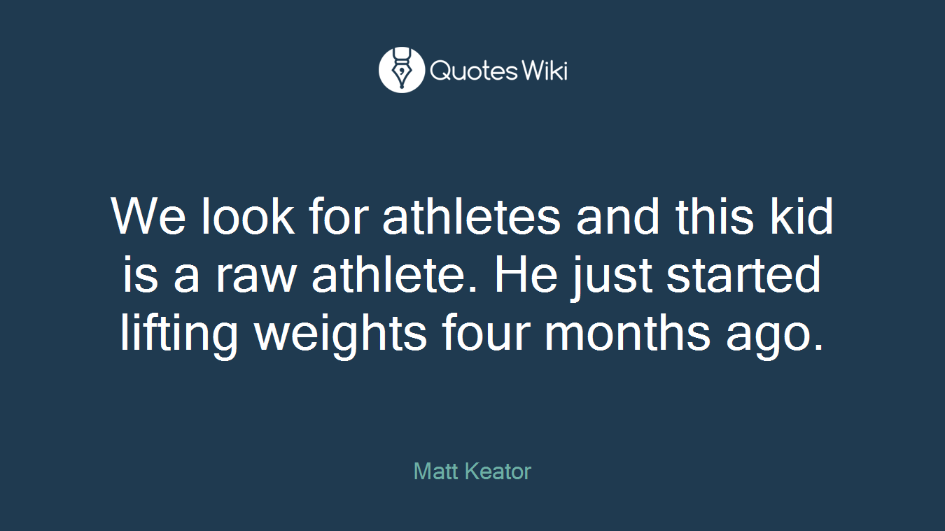 We look for athletes and this kid is a raw athlete. He just started lifting weights four months ago.