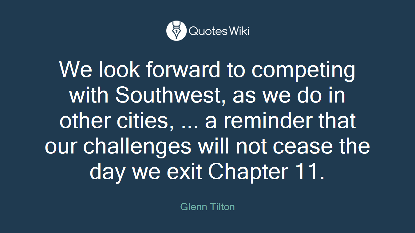 We look forward to competing with Southwest, as we do in other cities, ... a reminder that our challenges will not cease the day we exit Chapter 11.