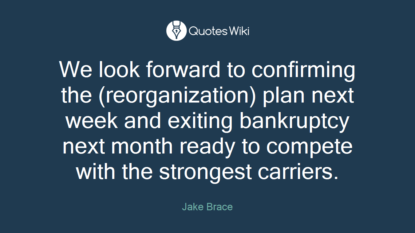 We look forward to confirming the (reorganization) plan next week and exiting bankruptcy next month ready to compete with the strongest carriers.