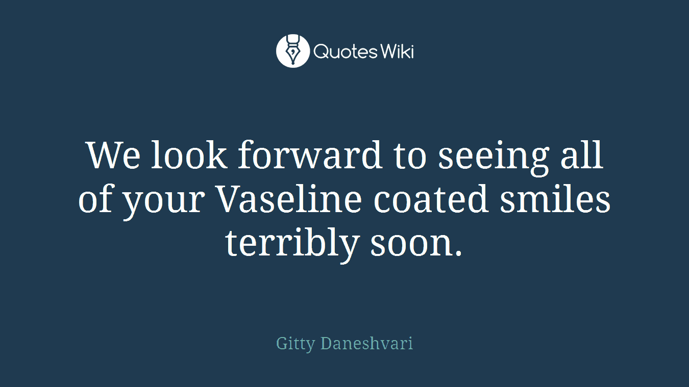 We look forward to seeing all of your Vaseline coated smiles terribly soon.