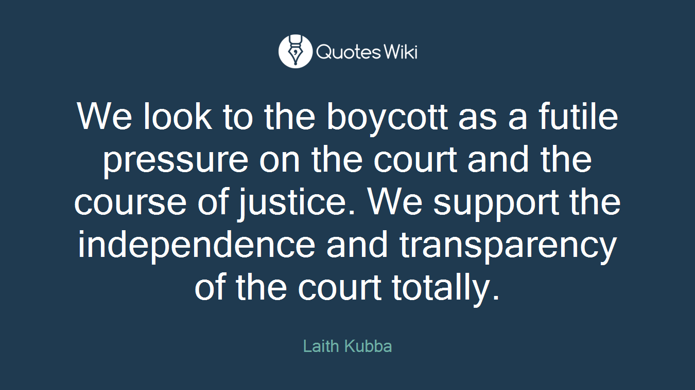 We look to the boycott as a futile pressure on the court and the course of justice. We support the independence and transparency of the court totally.