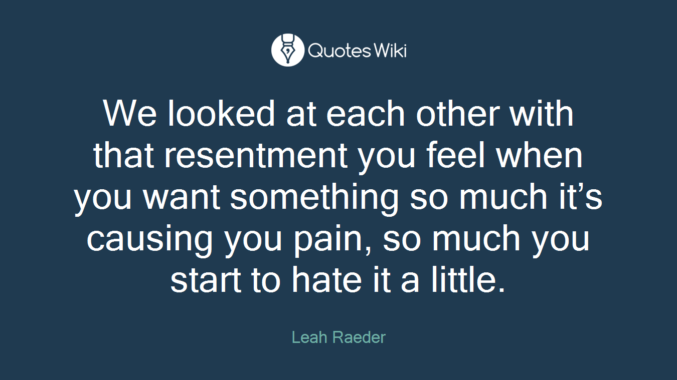 We looked at each other with that resentment you feel when you want something so much it’s causing you pain, so much you start to hate it a little.