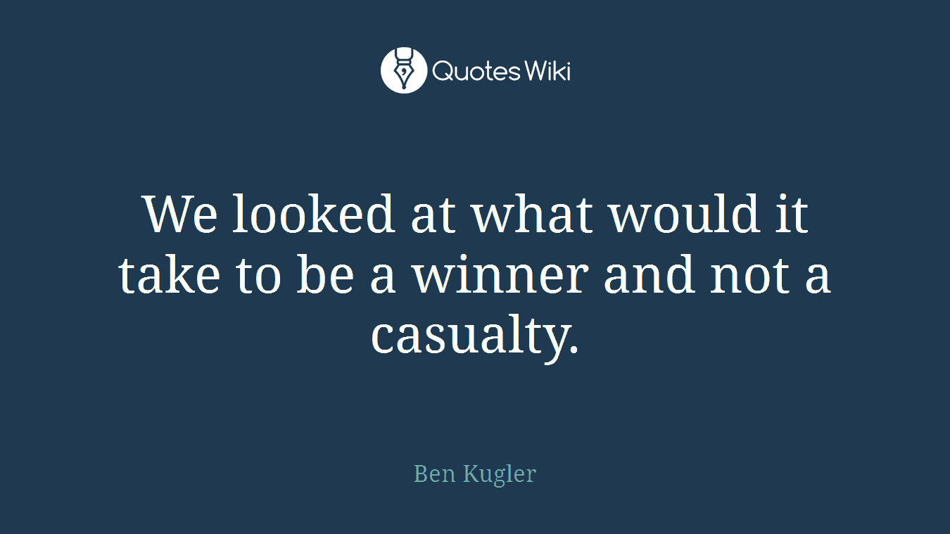 We looked at what would it take to be a winner and not a casualty.