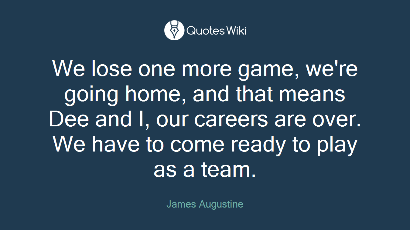 We lose one more game, we're going home, and that means Dee and I, our careers are over. We have to come ready to play as a team.