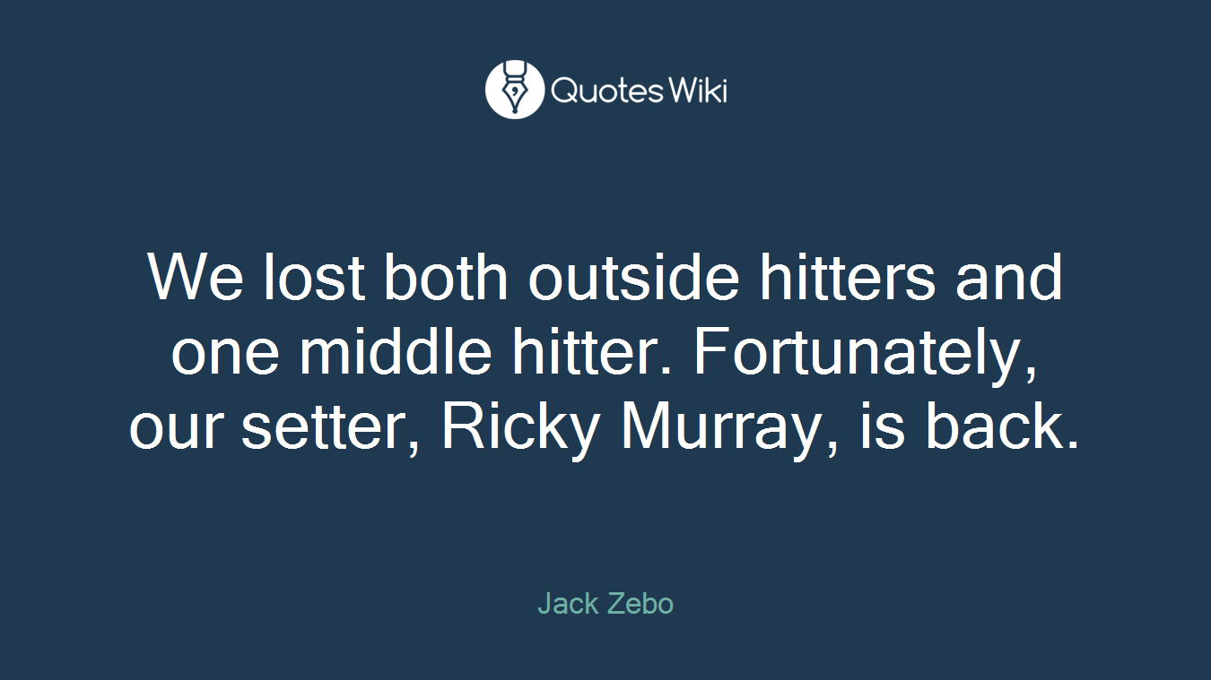 We lost both outside hitters and one middle hitter. Fortunately, our setter, Ricky Murray, is back.