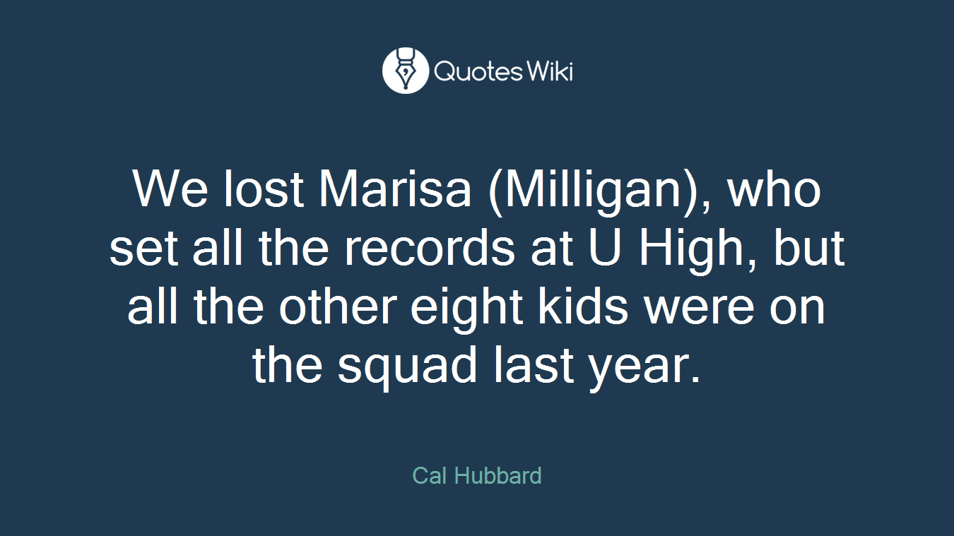 We lost Marisa (Milligan), who set all the records at U High, but all the other eight kids were on the squad last year.