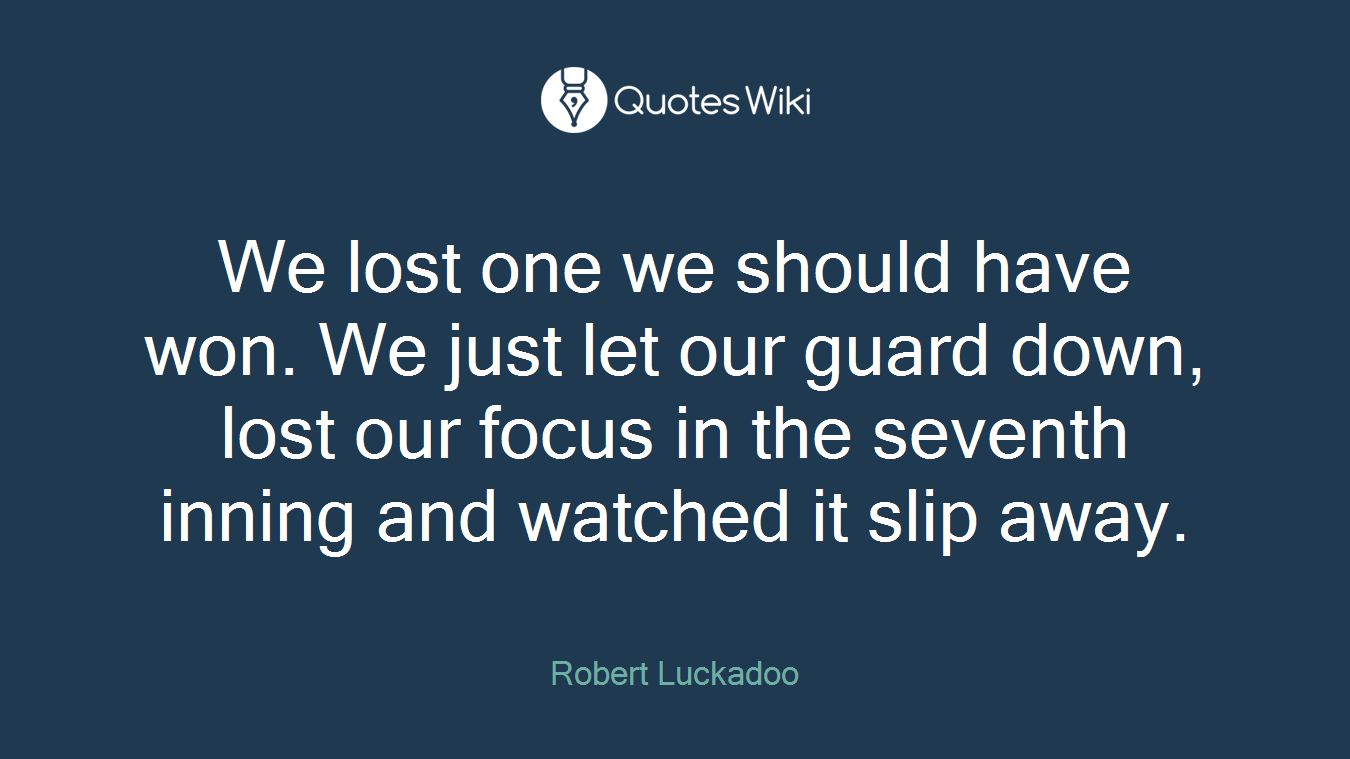 We lost one we should have won. We just let our guard down, lost our focus in the seventh inning and watched it slip away.