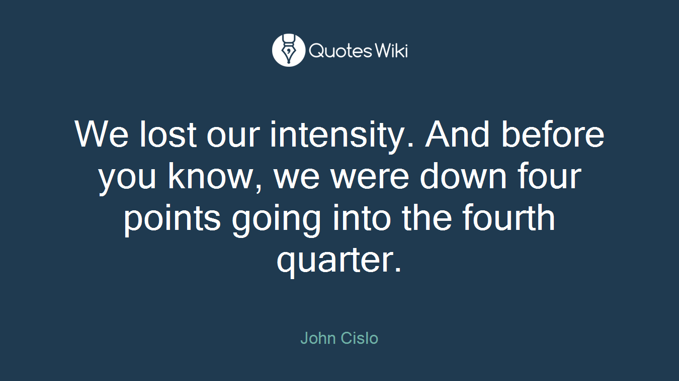 We lost our intensity. And before you know, we were down four points going into the fourth quarter.